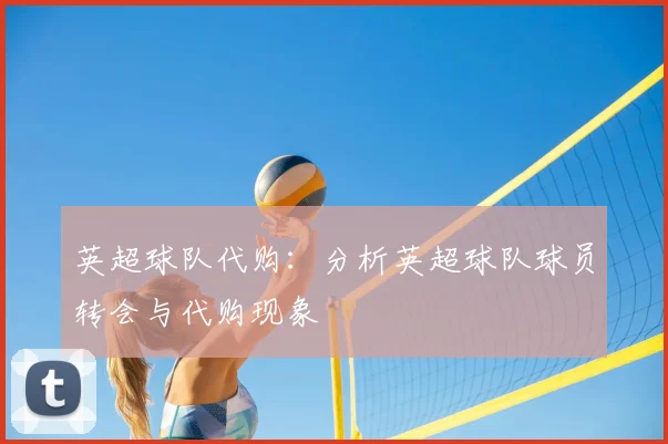 英超球队代购:分析英超球队球员转会与代购现象