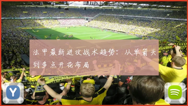 法甲最新进攻战术趋势：从单箭头到多点开花布局