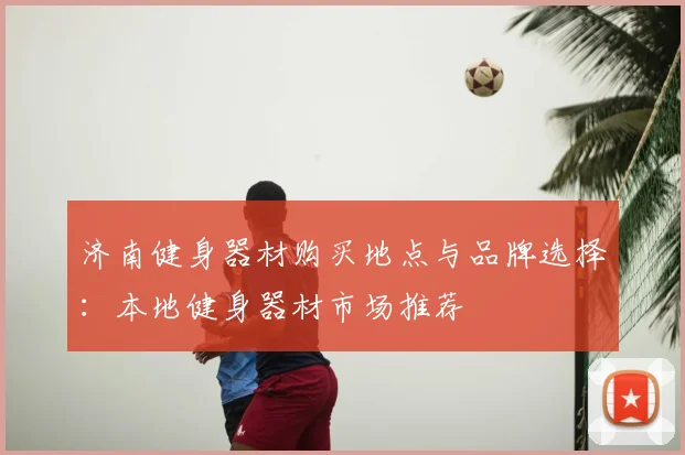 济南健身器材购买地点与品牌选择:本地健身器材市场推荐
