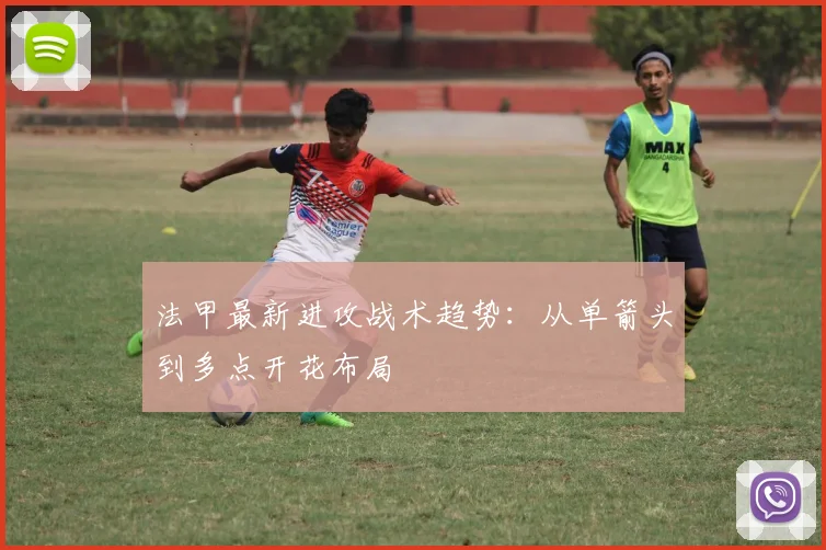 法甲最新进攻战术趋势：从单箭头到多点开花布局