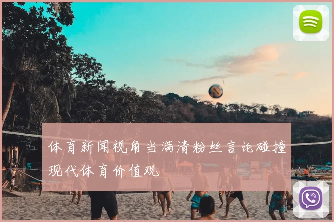 体育新闻视角当满清粉丝言论碰撞现代体育价值观