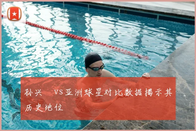 孙兴慜vs亚洲球星对比数据揭示其历史地位