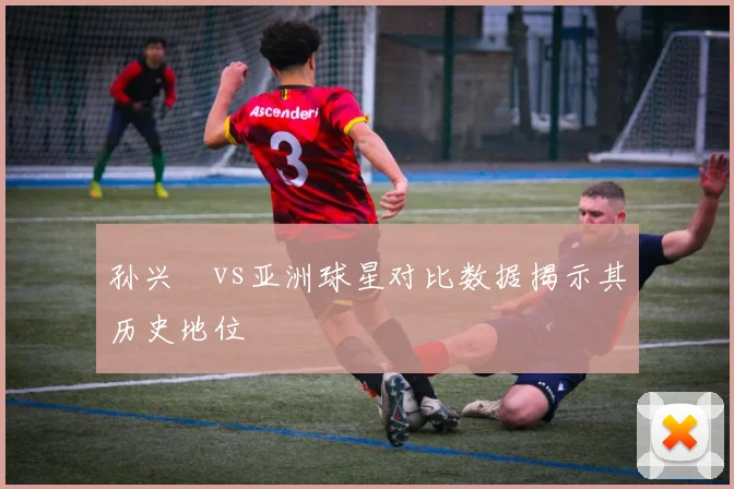 孙兴慜vs亚洲球星对比数据揭示其历史地位