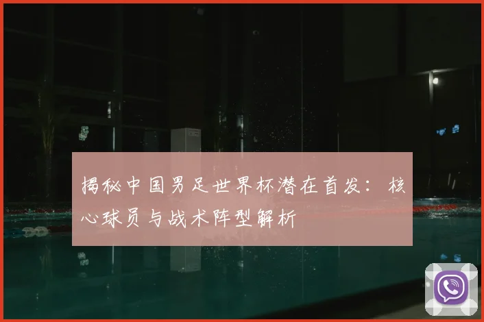 揭秘中国男足世界杯潜在首发：核心球员与战术阵型解析