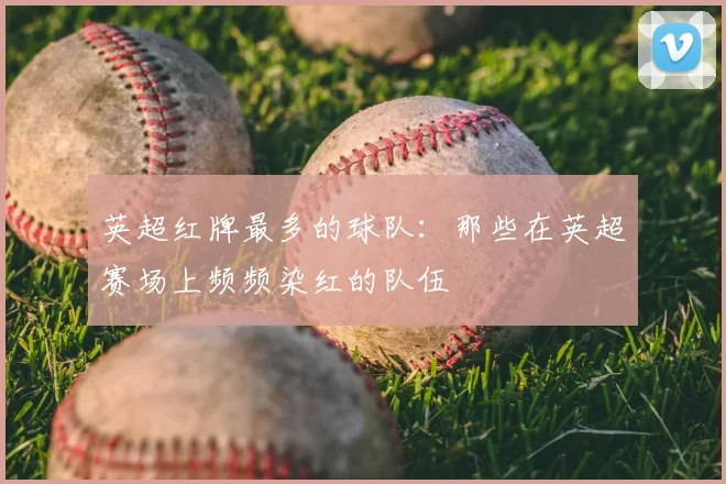 英超红牌最多的球队：那些在英超赛场上频频染红的队伍