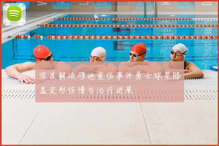 深度解读穆迪重伤事件勇士球星膝盖变形伤情与治疗进展