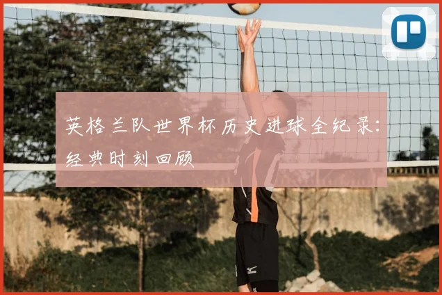英格兰队世界杯历史进球全纪录：经典时刻回顾