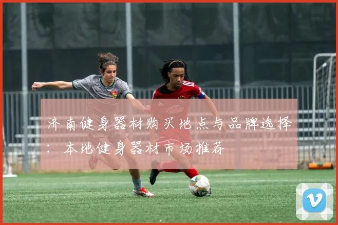 济南健身器材购买地点与品牌选择：本地健身器材市场推荐