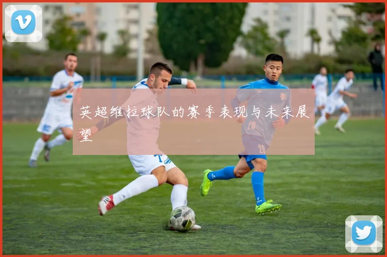 英超维拉球队的赛季表现与未来展望